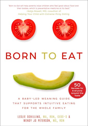 Born to Eat: A Baby-Led Weaning Guide That Supports Intuitive Eating for the Whole Family - Leslie Schilling, Wendy Jo Peterson