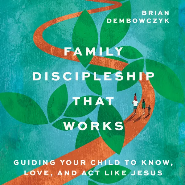 Family Discipleship That Works : Guiding Your Child to Know, Love, and Act Like Jesus