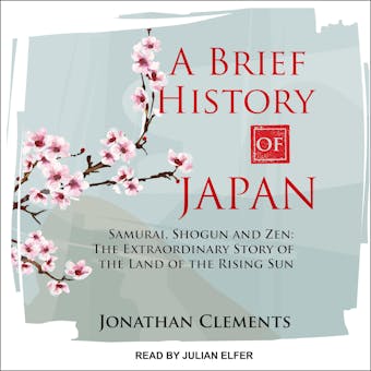 A Brief History of Japan: Samurai, Shogun and Zen: The Extraordinary Story of the Land of the Rising Sun - Jonathan Clements