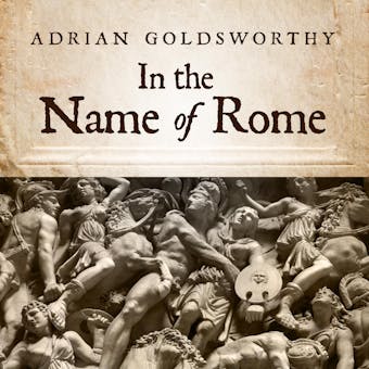 In the Name of Rome: The Men Who Won the Roman Empire - Adrian Goldsworthy
