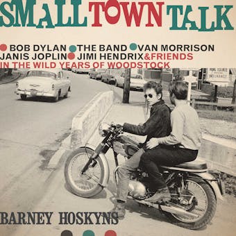 Small Town Talk: Bob Dylan, The Band, Van Morrison, Janis Joplin, Jimi Hendrix and Friends in the Wild Years of Woodstock - Barney Hoskyns