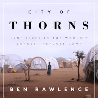City of Thorns: Nine Lives in the World's Largest Refugee Camp - Ben Rawlence
