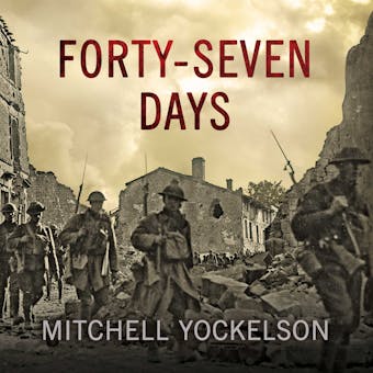Forty-Seven Days: How Pershing's Warriors Came of Age to Defeat the German Army in World War I - undefined