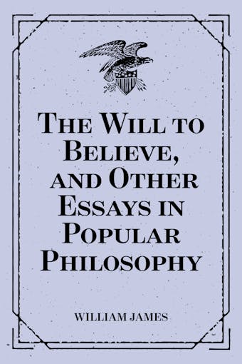 The Will to Believe, and Other Essays in Popular Philosophy - undefined