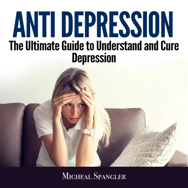 Anti Depression : The Ultimate Guide to Understand and Cure Depression