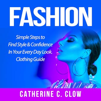 Fashion: Simple Steps to Find Style & Confidence In Your Every Day Look. Clothing Guide - Catherine C. Clow