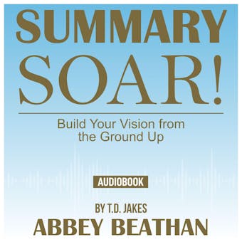 Summary of Soar!: Build Your Vision from the Ground Up by T.D. Jakes - undefined