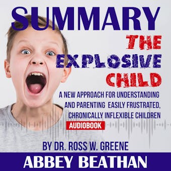 Summary of The Explosive Child: A New Approach for Understanding and Parenting Easily Frustrated, Chronically Inflexible Children by Dr. Ross W. Greene - undefined