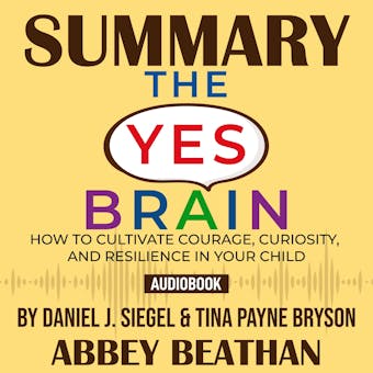 Summary of The Yes Brain: How to Cultivate Courage, Curiosity, and Resilience in Your Child by Daniel J. Siegel & Tina Payne Bryson - undefined