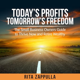 Today's Profit's Tomorrow's Freedom: the small business owners guide to thrive now and retire wealthy
