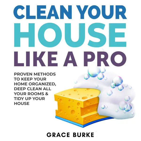 Clean Your House Like a Pro : Proven Methods To Keep Your Home Organized, Deep Clean All Your Rooms & Tidy Up Your House