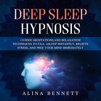 Deep Sleep Hypnosis: Guided Meditations and Relaxation Techniques to Fall Asleep Instantly, Relieve Stress, and Free Your Mind Immediately - Alina Bennett