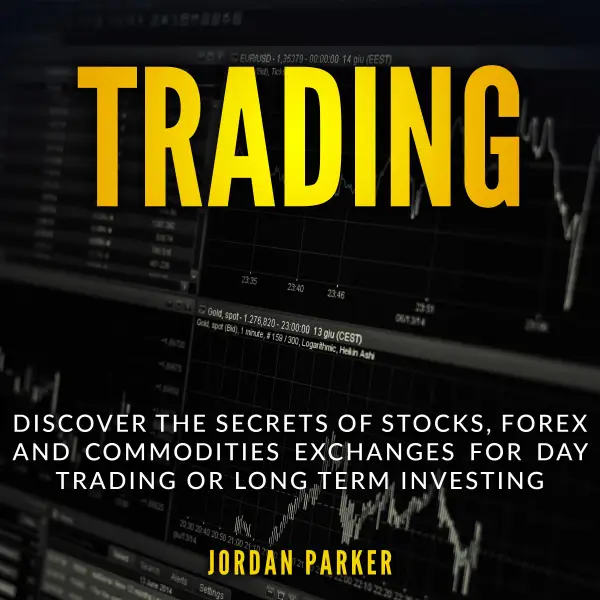 TRADING : Discover the Secrets of Stocks, Forex and Commodities Exchanges for Day Trading or Long Term Investing