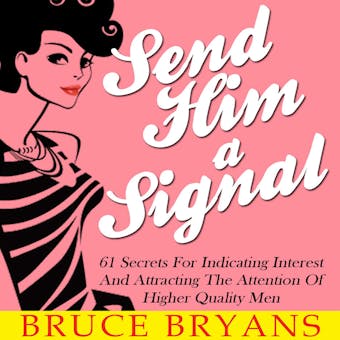 Send Him A Signal: 61 Secrets For Indicating Interest And Attracting The Attention Of Higher Quality Men - undefined