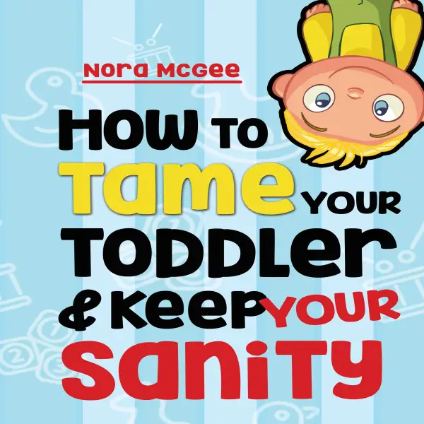 How To Tame Your Toddler And Keep Your Sanity : A Guide To Help Manage Your Toddler's Tantrums And Not Lose Your Mind