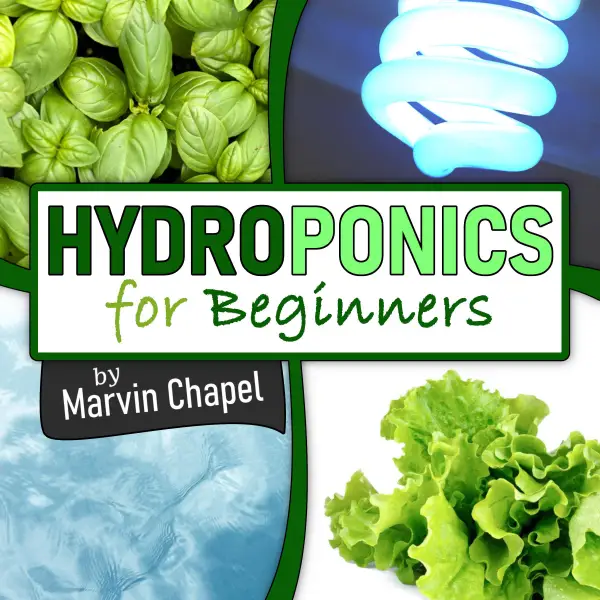 Hydroponics for Beginners : The Complete Step-by-Step Guide to Self-Produce your Flavorful Vegetables, Fruits and Herbs at Home, without Soil, building a Cheap Hydroponic System