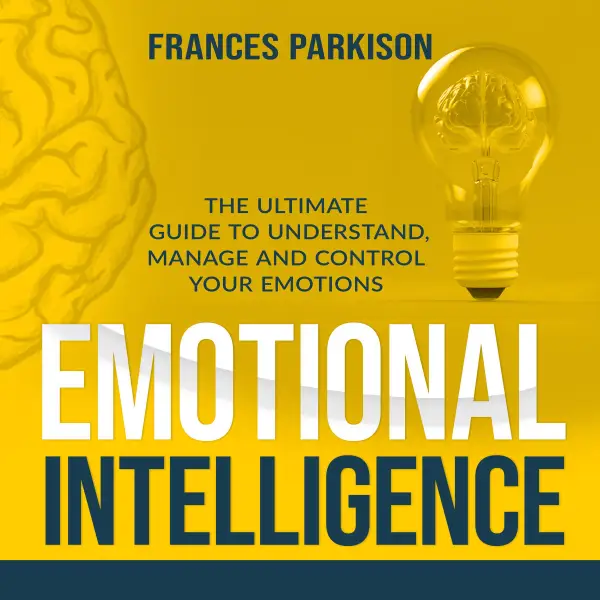 Emotional Intelligence : The Ultimate Guide to Understand, Manage and Control Your Emotions