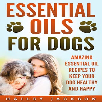 Essential Oils for Dogs: Amazing Essential Oil Recipes to Keep Your Dog Healthy and Happy