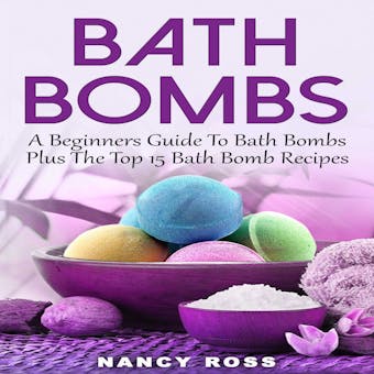 Bath Bombs: A Beginners Guide To Bath Bombs Plus The Top 15 Bath Bomb Recipes - Nancy Ross
