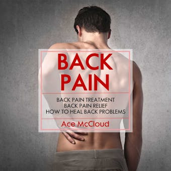 Back Pain: Back Pain Treatment: Back Pain Relief: How To Heal Back Problems - Ace McCloud