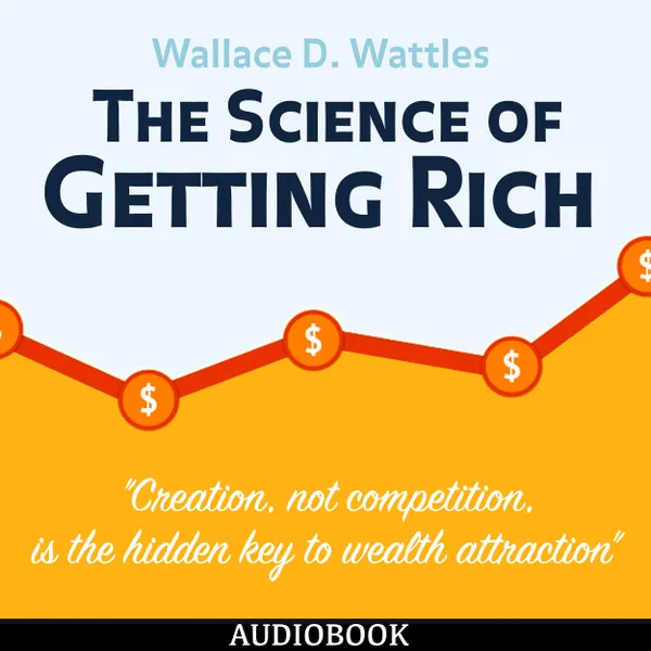 The Science of Getting Rich : Creation, Not Competition, is the Hidden Key to Wealth Attraction