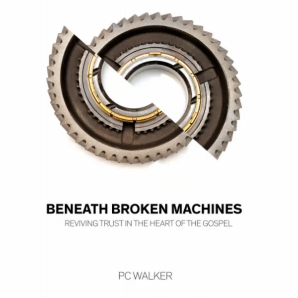 Beneath Broken Machines: Reviving Trust In The Heart Of The Gospel : 