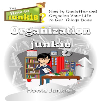 Organization Junkie: How to Declutter and Organize Your Life to Get Things Done - Howie Junkie