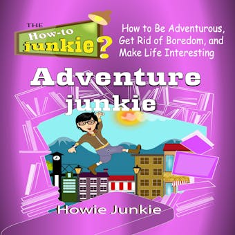 Adventure Junkie: How to Be Adventurous, Get Rid of Boredom, and Make Life Interesting