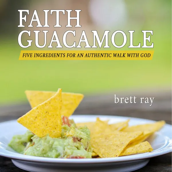 Faith Guacamole : Five Ingredients for an Authentic Walk with God