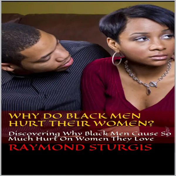 Why Do Black Men Hurt Their Women?: Discovering Why Black Men Cause So Much Hurt On Women They Love : 