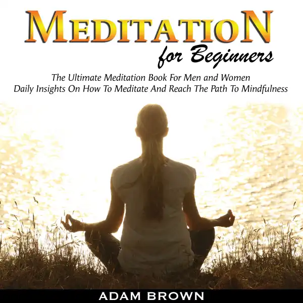 Meditation for Beginners: The Ultimate Meditation Book for Men and Women: Daily Insights on How to Meditate and Reach the Path to Mindfulness
