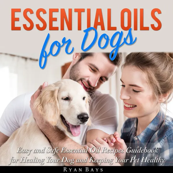 Essential Oils for Dogs: Easy and Safe Essential Oil Recipes Guidebook for Healing Your Dog and Keeping Your Pet Healthy : 