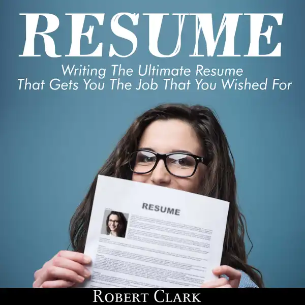 Resume : Writing The Ultimate Resume That Gets You The Job That You Wished For