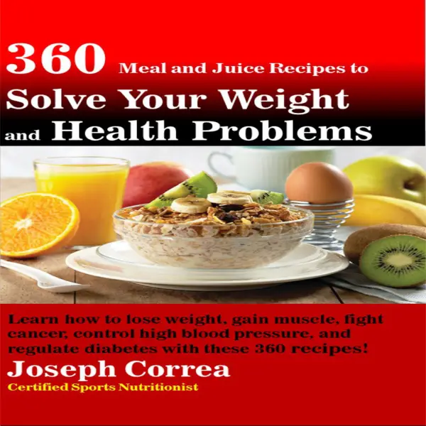 360 Meal and Juice Recipes to Solve Your Weight and Health Problems: Learn how to lose weight, gain muscle, fight cancer, control high blood pressure, and regulate diabetes with these 360 recipes! : 