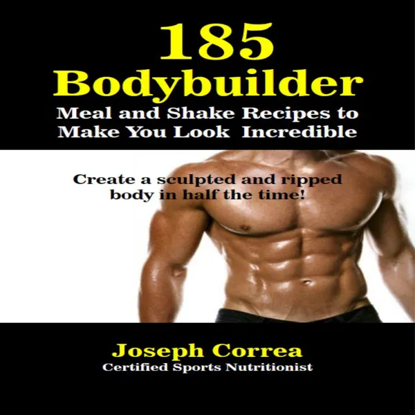 185 Bodybuilding Meal and Shake Recipes to Make You Look Incredible : Create a sculpted and ripped body in half the time!