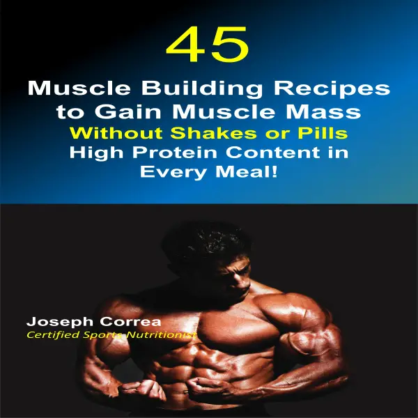 45 Muscle Building Recipes to Gain Muscle Mass Without Shakes or Pills: High Protein Content in Every Meal! : 
