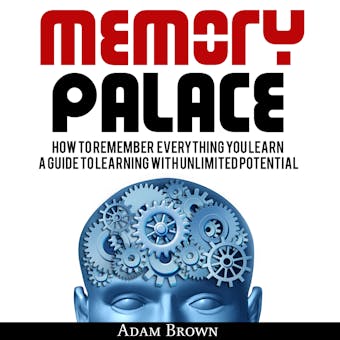Memory Palace: How To Remember Everything You Learn; A Guide To Learning With Unlimited Potential - Adam Brown