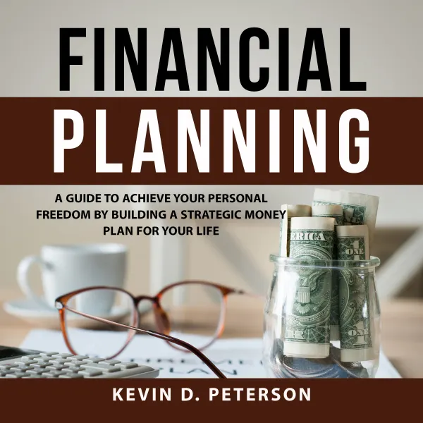 Financial Planning : A Guide To Achieve Your Personal Freedom By Building A Strategic Money Plan For Your Life