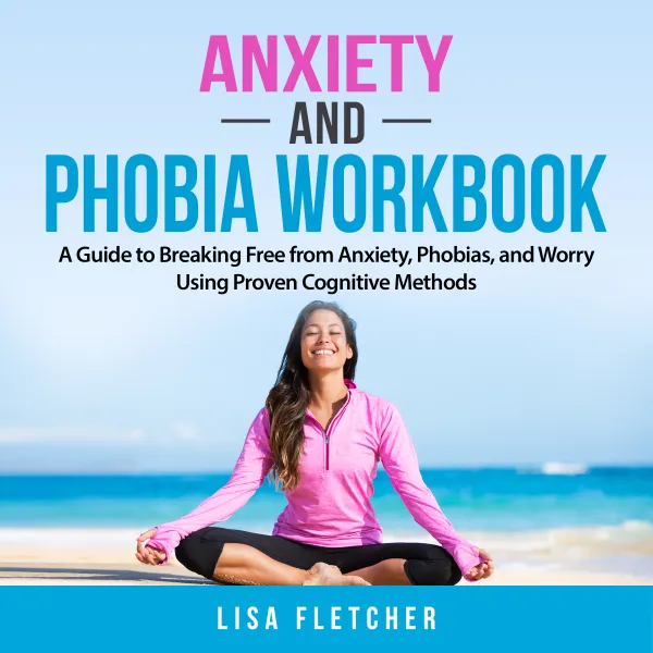 Anxiety And Phobia Workbook : A Guide to Breaking Free from Anxiety, Phobias, and Worry Using Proven Cognitive Methods