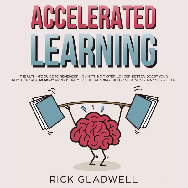 Accelerated Learning : The Ultimate Guide to Remembering Anything Faster, Longer, Better! Boost Your Photographic Memory, Productivity, Double Reading Speed and Remember Names Better