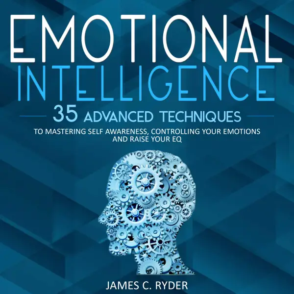 Emotional Intelligence : 35 Advanced Techniques to Mastering Self Awareness, Controlling Your Emotions and Raise Your EQ