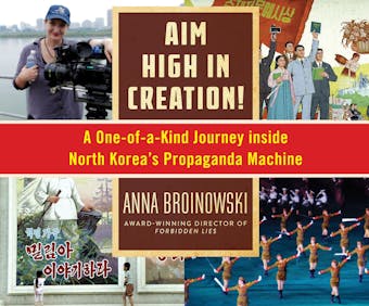 Aim High in Creation! - A One-of-a-Kind Journey Inside North Korea's Propaganda Machine (Unabridged)