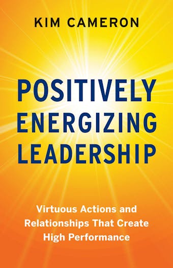 Positively Energizing Leadership: Virtuous Actions and Relationships That Create High Performance - undefined