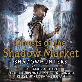 Ghosts of the Shadow Market - Robin Wasserman, Cassandra Clare, Sarah Rees Brennan, Kelly Link, Maureen Johnson