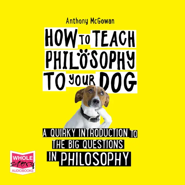 How to Teach Philosophy to your Dog : A Quirky Introduction to the Big Questions in Philosophy