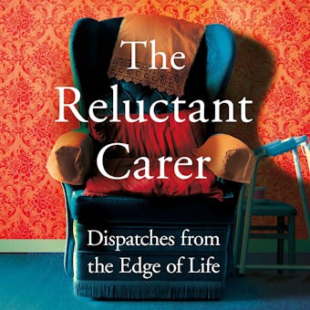 The Reluctant Carer: Dispatches from the Edge of Life - The Reluctant Carer