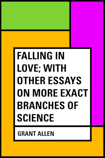 Falling in Love; With Other Essays on More Exact Branches of Science - Grant Allen