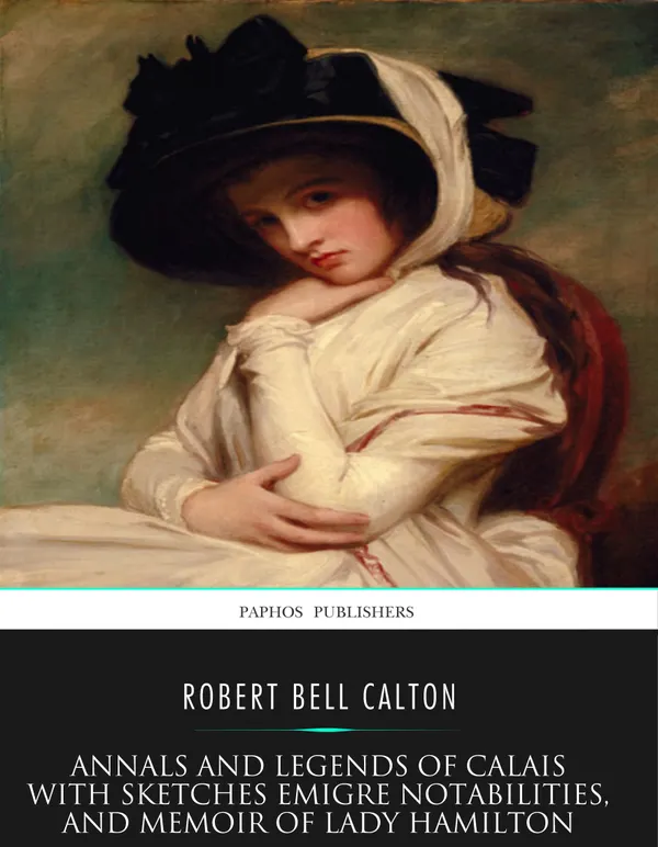 Annals and Legends of Calais : with Sketches Emigre Notabilities and Memoir of Lady Hamilton