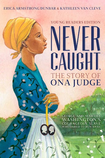 Never Caught, the Story of Ona Judge: George and Martha Washington's Courageous Slave Who Dared to Run Away; Young Readers Edition - Erica Armstrong Dunbar, Kathleen Van Cleve