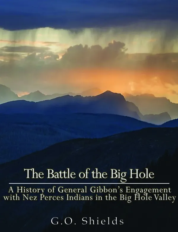 The Battle of the Big Hole : A History of General Gibbon's Engagement with Nez Percés Indians in the Big Hole Valley, Montana, August 9th, 1877